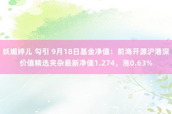 妖媚婷儿 勾引 9月18日基金净值：前海开源沪港深价值精选夹杂最新净值1.274，涨0.63%