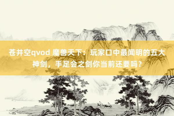 苍井空qvod 魔兽天下：玩家口中最闻明的五大神剑，手足会之剑你当前还要吗？