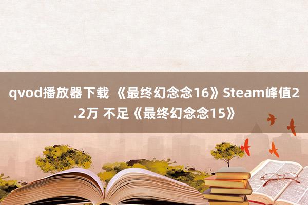 qvod播放器下载 《最终幻念念16》Steam峰值2.2万 不足《最终幻念念15》