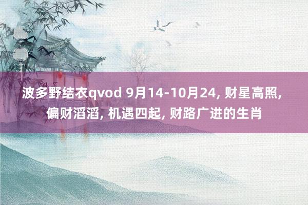 波多野结衣qvod 9月14-10月24， 财星高照， 偏财滔滔， 机遇四起， 财路广进的生肖