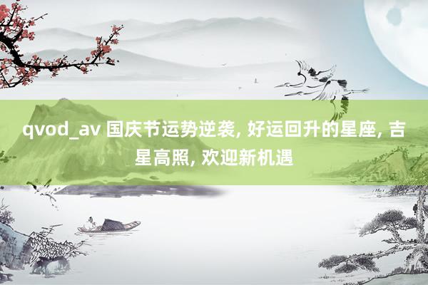 qvod_av 国庆节运势逆袭， 好运回升的星座， 吉星高照， 欢迎新机遇