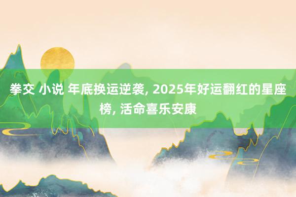 拳交 小说 年底换运逆袭， 2025年好运翻红的星座榜， 活命喜乐安康