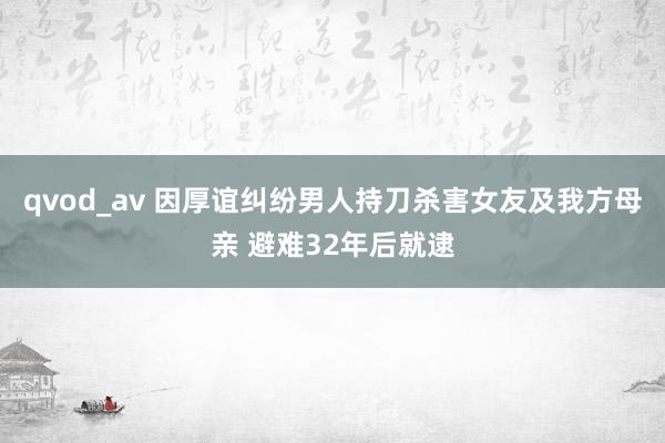 qvod_av 因厚谊纠纷男人持刀杀害女友及我方母亲 避难32年后就逮