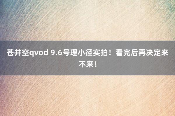 苍井空qvod 9.6号理小径实拍！看完后再决定来不来！