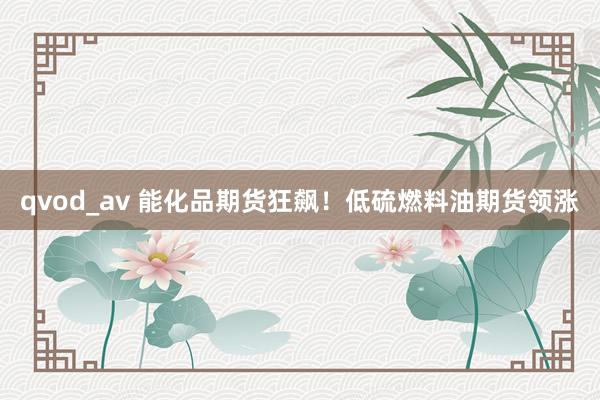 qvod_av 能化品期货狂飙！低硫燃料油期货领涨