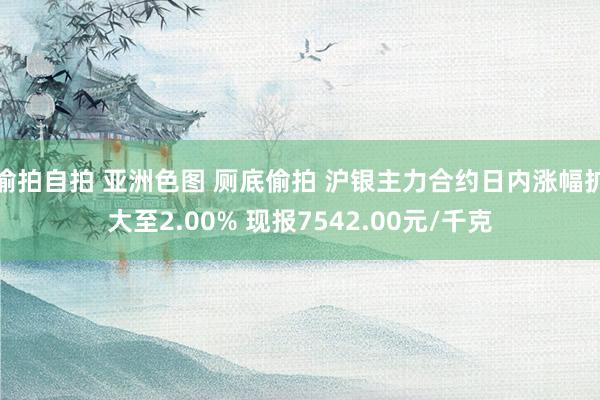 偷拍自拍 亚洲色图 厕底偷拍 沪银主力合约日内涨幅扩大至2.00% 现报7542.00元/千克