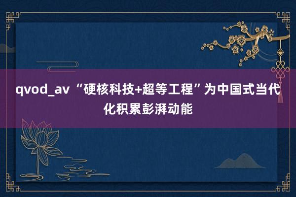 qvod_av “硬核科技+超等工程”为中国式当代化积累彭湃动能