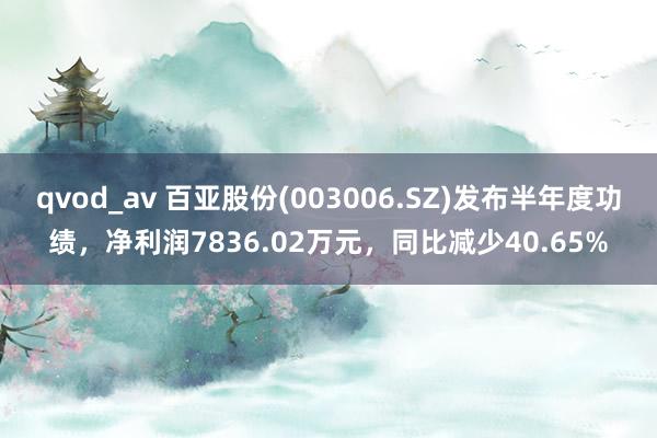 qvod_av 百亚股份(003006.SZ)发布半年度功绩，净利润7836.02万元，同比减少40.65%