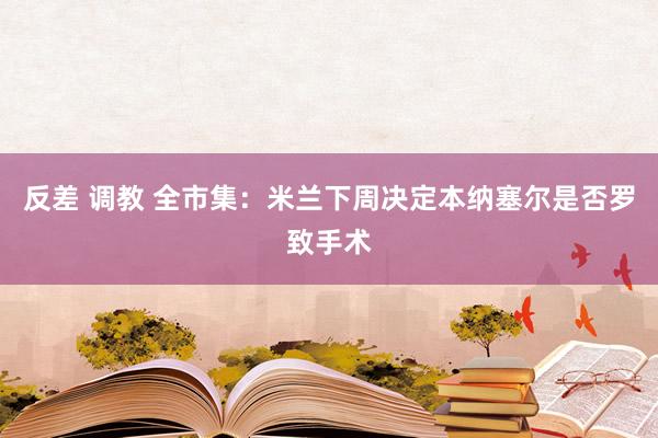 反差 调教 全市集：米兰下周决定本纳塞尔是否罗致手术