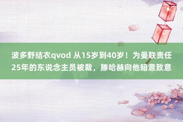 波多野结衣qvod 从15岁到40岁！为曼联责任25年的东说念主员被裁，滕哈赫向他暗意致意