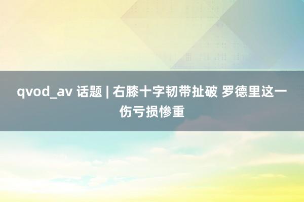 qvod_av 话题 | 右膝十字韧带扯破 罗德里这一伤亏损惨重