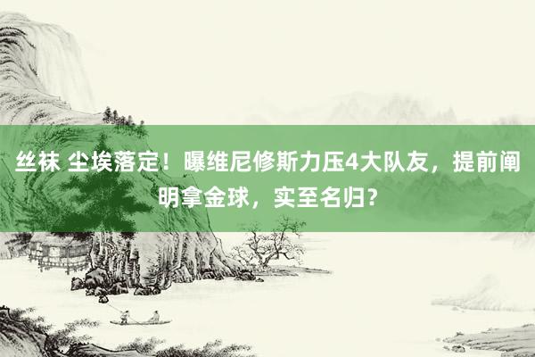 丝袜 尘埃落定！曝维尼修斯力压4大队友，提前阐明拿金球，实至名归？