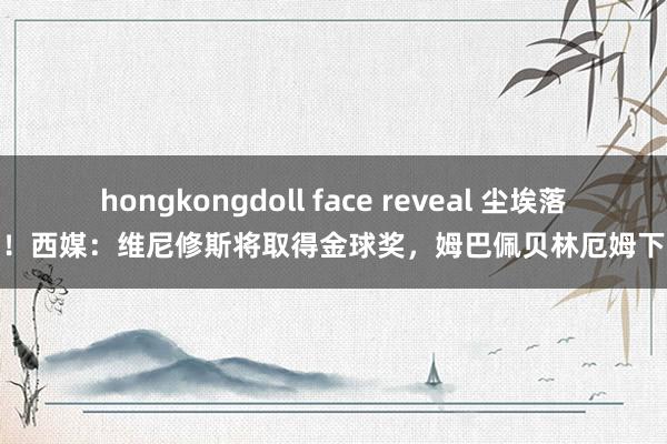 hongkongdoll face reveal 尘埃落定！西媒：维尼修斯将取得金球奖，姆巴佩贝林厄姆下次