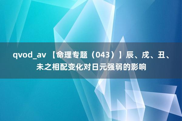 qvod_av 【命理专题（043）】辰、戌、丑、未之相配变化对日元强弱的影响