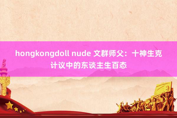 hongkongdoll nude 文群师父：十神生克计议中的东谈主生百态