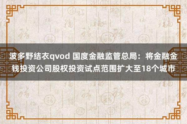 波多野结衣qvod 国度金融监管总局：将金融金钱投资公司股权投资试点范围扩大至18个城市