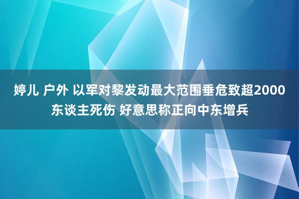 婷儿 户外 以军对黎发动最大范围垂危致超2000东谈主死伤 好意思称正向中东增兵