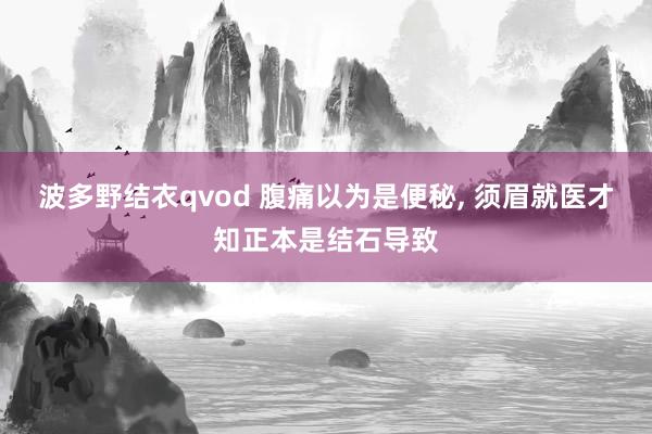 波多野结衣qvod 腹痛以为是便秘， 须眉就医才知正本是结石导致