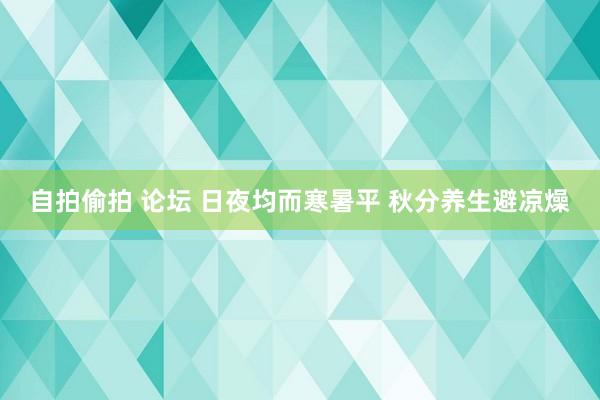 自拍偷拍 论坛 日夜均而寒暑平 秋分养生避凉燥