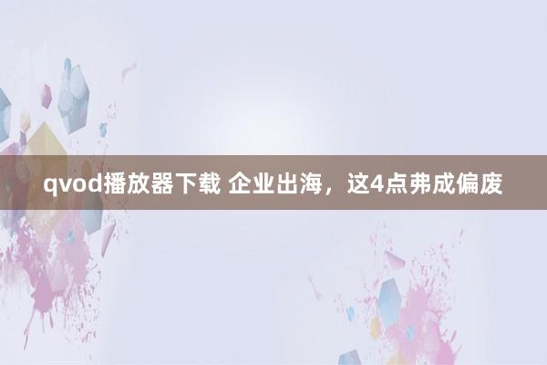 qvod播放器下载 企业出海，这4点弗成偏废