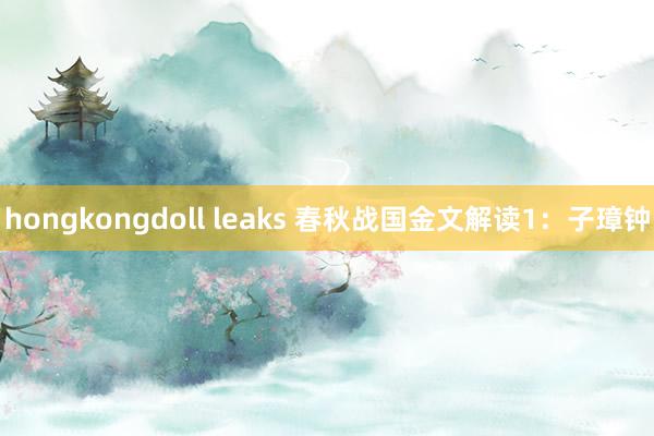 hongkongdoll leaks 春秋战国金文解读1：子璋钟