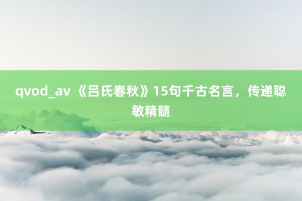 qvod_av 《吕氏春秋》15句千古名言，传递聪敏精髓