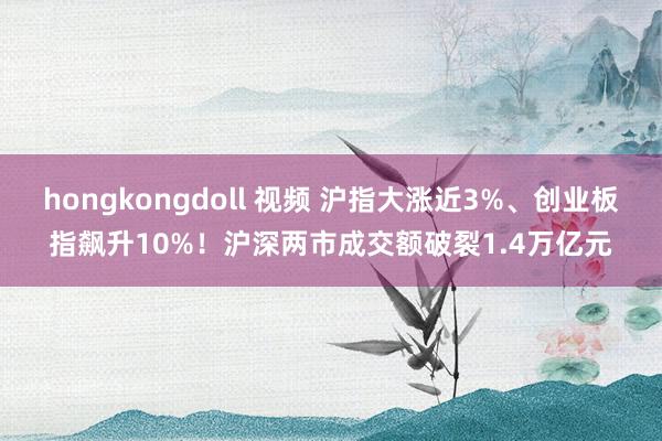 hongkongdoll 视频 沪指大涨近3%、创业板指飙升10%！沪深两市成交额破裂1.4万亿元