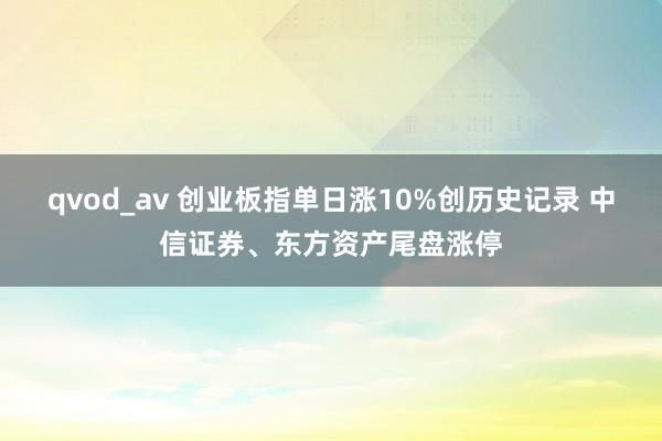 qvod_av 创业板指单日涨10%创历史记录 中信证券、东方资产尾盘涨停