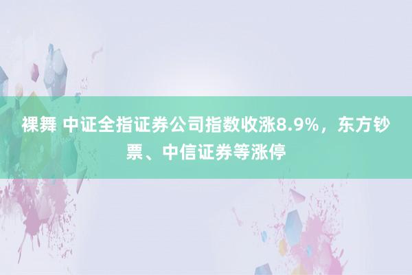 裸舞 中证全指证券公司指数收涨8.9%，东方钞票、中信证券等涨停