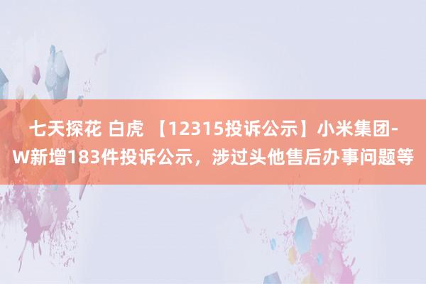 七天探花 白虎 【12315投诉公示】小米集团-W新增183件投诉公示，涉过头他售后办事问题等