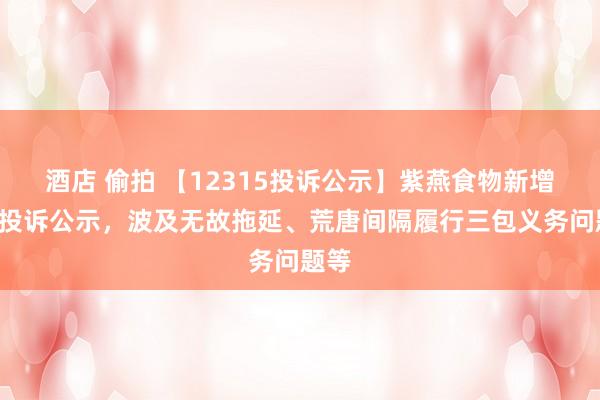 酒店 偷拍 【12315投诉公示】紫燕食物新增2件投诉公示，波及无故拖延、荒唐间隔履行三包义务问题等