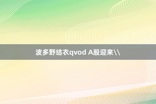 波多野结衣qvod A股迎来\