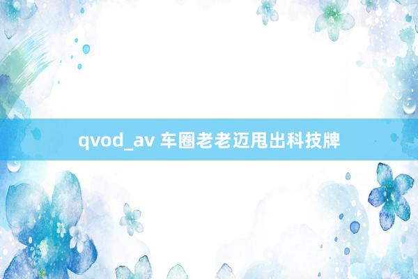 qvod_av 车圈老老迈甩出科技牌