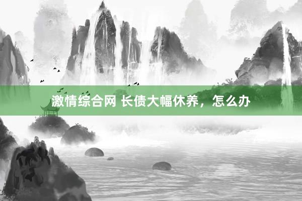 激情综合网 长债大幅休养，怎么办