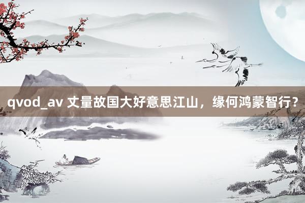 qvod_av 丈量故国大好意思江山，缘何鸿蒙智行？