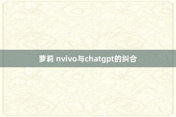 萝莉 nvivo与chatgpt的纠合