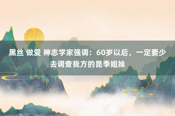 黑丝 做爱 神志学家强调：60岁以后，一定要少去调查我方的昆季姐妹