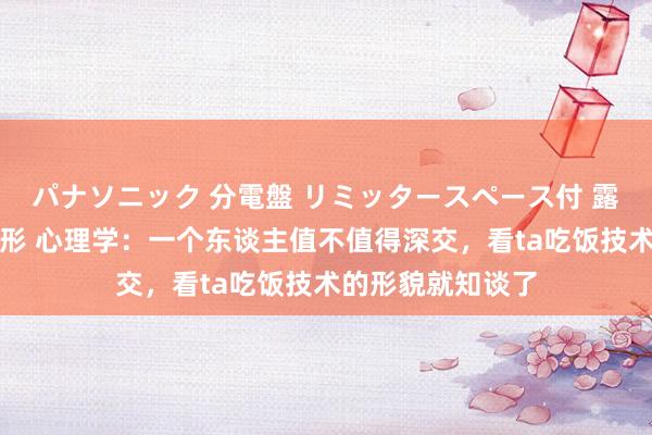 パナソニック 分電盤 リミッタースペース付 露出・半埋込両用形 心理学：一个东谈主值不值得深交，看ta吃饭技术的形貌就知谈了