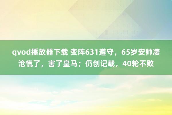 qvod播放器下载 变阵631遵守，65岁安帅凄沧慌了，害了皇马；仍创记载，40轮不败