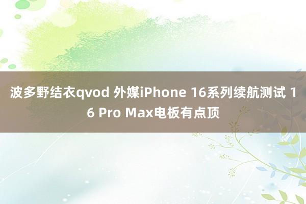 波多野结衣qvod 外媒iPhone 16系列续航测试 16 Pro Max电板有点顶