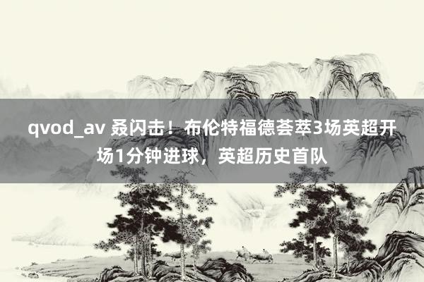 qvod_av 叒闪击！布伦特福德荟萃3场英超开场1分钟进球，英超历史首队