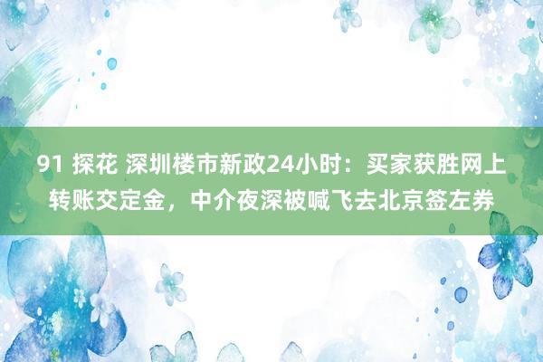 91 探花 深圳楼市新政24小时：买家获胜网上转账交定金，中介夜深被喊飞去北京签左券