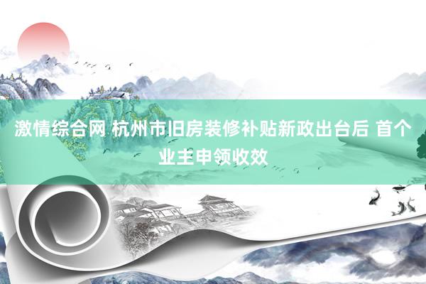 激情综合网 杭州市旧房装修补贴新政出台后 首个业主申领收效