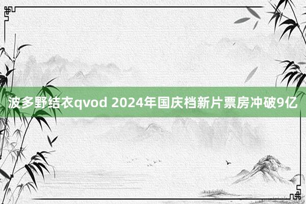 波多野结衣qvod 2024年国庆档新片票房冲破9亿