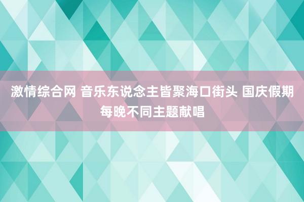 激情综合网 音乐东说念主皆聚海口街头 国庆假期每晚不同主题献唱