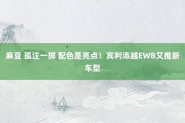 麻豆 孤注一掷 配色是亮点！宾利添越EWB又推新车型