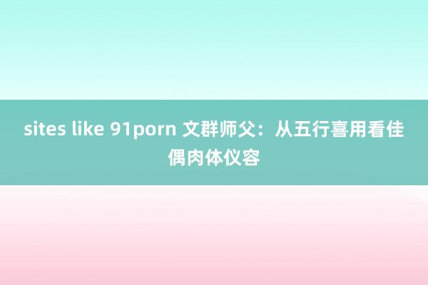 sites like 91porn 文群师父：从五行喜用看佳偶肉体仪容