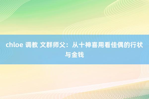 chloe 调教 文群师父：从十神喜用看佳偶的行状与金钱