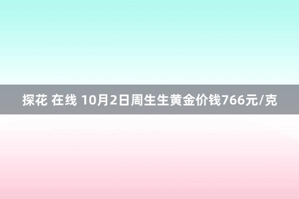 探花 在线 10月2日周生生黄金价钱766元/克