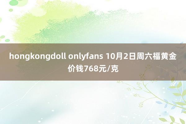 hongkongdoll onlyfans 10月2日周六福黄金价钱768元/克